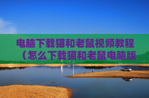 电脑下载猫和老鼠视频教程（怎么下载猫和老鼠电脑版）
