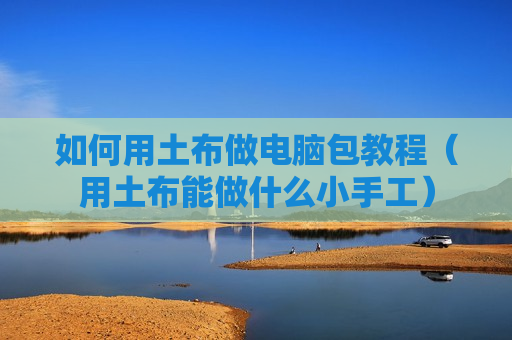 如何用土布做电脑包教程（用土布能做什么小手工）
