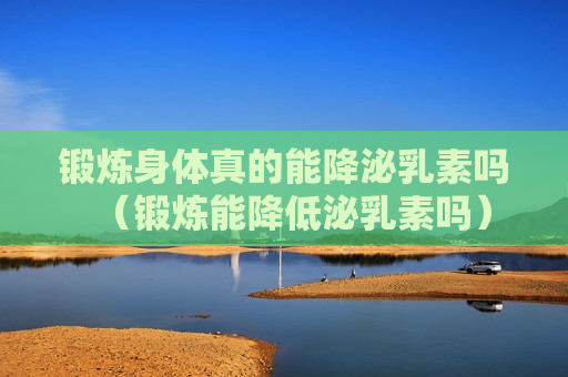 锻炼身体真的能降泌乳素吗（锻炼能降低泌乳素吗）