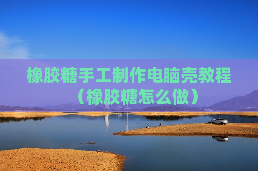 橡胶糖手工制作电脑壳教程（橡胶糖怎么做）