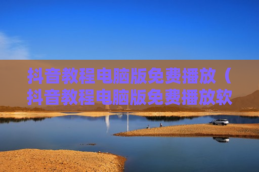抖音教程电脑版免费播放（抖音教程电脑版免费播放软件）