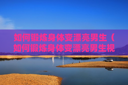 如何锻炼身体变漂亮男生（如何锻炼身体变漂亮男生视频）