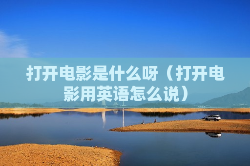 打开电影是什么呀（打开电影用英语怎么说）