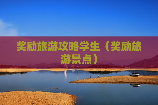 奖励旅游攻略学生（奖励旅游景点）