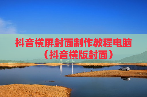 抖音横屏封面制作教程电脑（抖音横版封面）