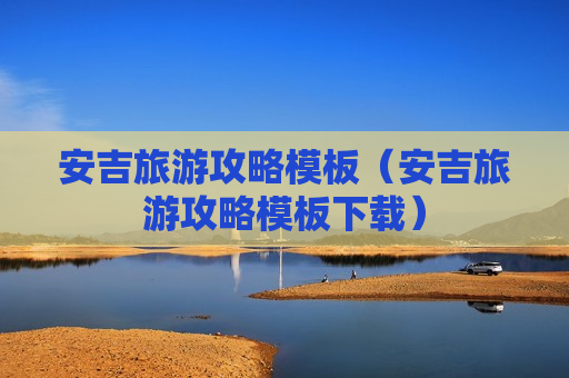 安吉旅游攻略模板（安吉旅游攻略模板下载）