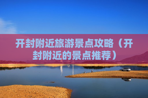 开封附近旅游景点攻略（开封附近的景点推荐）