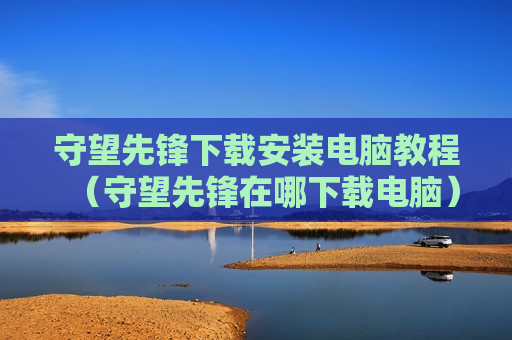 守望先锋下载安装电脑教程（守望先锋在哪下载电脑）