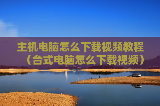 主机电脑怎么下载视频教程（台式电脑怎么下载视频）