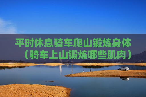 平时休息骑车爬山锻炼身体（骑车上山锻炼哪些肌肉）