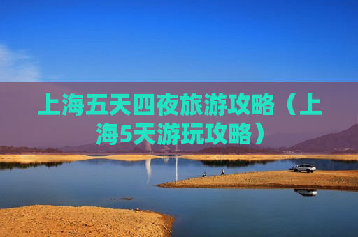 上海五天四夜旅游攻略（上海5天游玩攻略）