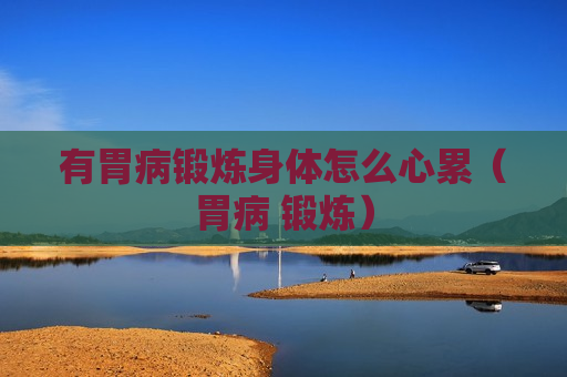 有胃病锻炼身体怎么心累（胃病 锻炼）