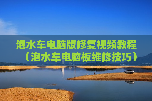 泡水车电脑版修复视频教程（泡水车电脑板维修技巧）
