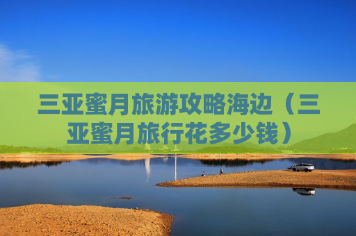 三亚蜜月旅游攻略海边（三亚蜜月旅行花多少钱）
