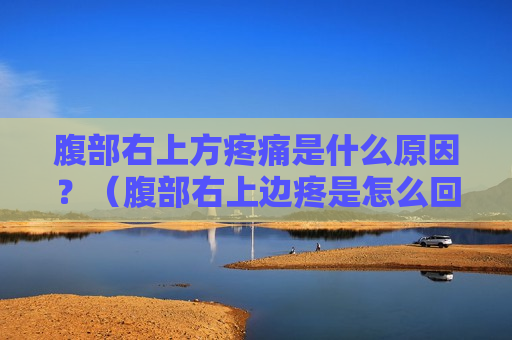 腹部右上方疼痛是什么原因？（腹部右上边疼是怎么回事）