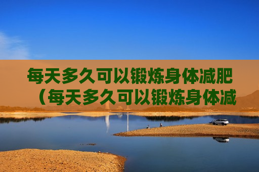 每天多久可以锻炼身体减肥（每天多久可以锻炼身体减肥呢）