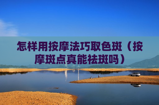 怎样用按摩法巧取色斑（按摩斑点真能祛斑吗）