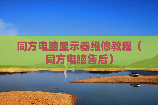 同方电脑显示器维修教程（同方电脑售后）