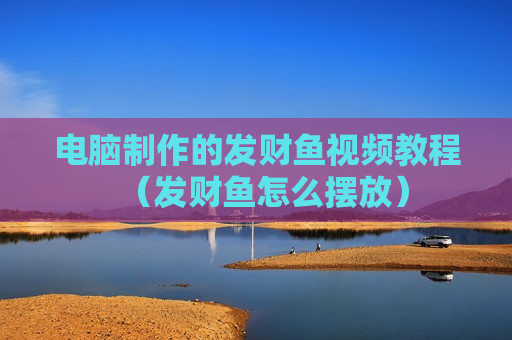 电脑制作的发财鱼视频教程（发财鱼怎么摆放）