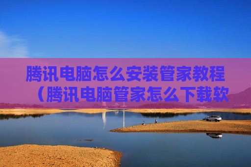 腾讯电脑怎么安装管家教程（腾讯电脑管家怎么下载软件）