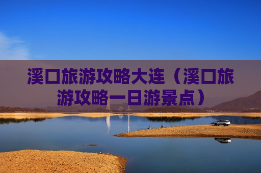 溪口旅游攻略大连（溪口旅游攻略一日游景点）