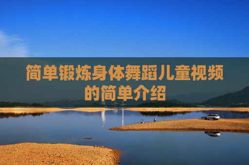 简单锻炼身体舞蹈儿童视频的简单介绍