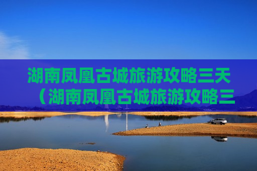 湖南凤凰古城旅游攻略三天（湖南凤凰古城旅游攻略三天多少钱）