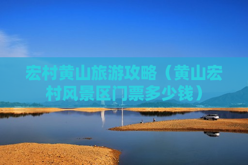 宏村黄山旅游攻略（黄山宏村风景区门票多少钱）