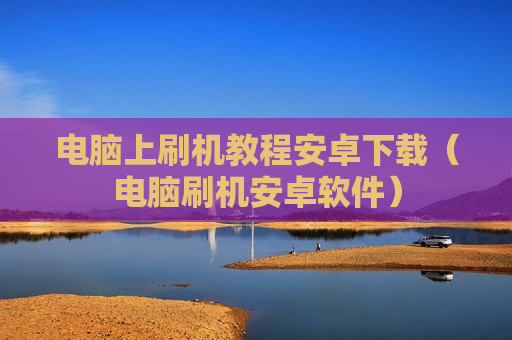 电脑上刷机教程安卓下载（电脑刷机安卓软件）