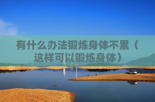 有什么办法锻炼身体不累（这样可以锻炼身体）