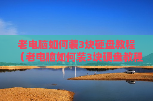 老电脑如何装3块硬盘教程（老电脑如何装3块硬盘教程视频）