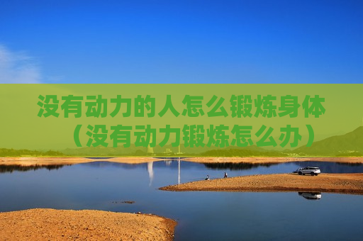 没有动力的人怎么锻炼身体（没有动力锻炼怎么办）