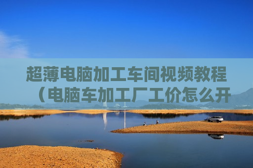 超薄电脑加工车间视频教程（电脑车加工厂工价怎么开）