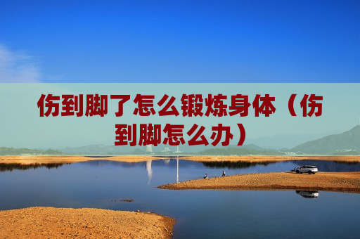 伤到脚了怎么锻炼身体（伤到脚怎么办）