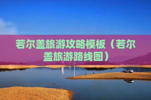 若尔盖旅游攻略模板（若尔盖旅游路线图）