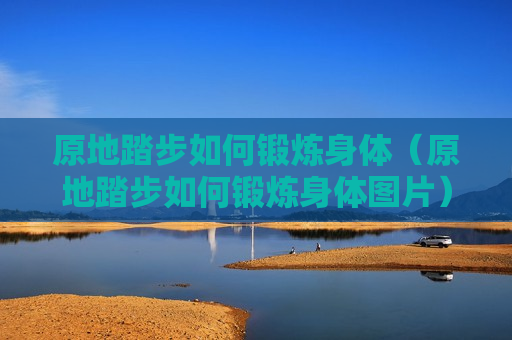 原地踏步如何锻炼身体（原地踏步如何锻炼身体图片）