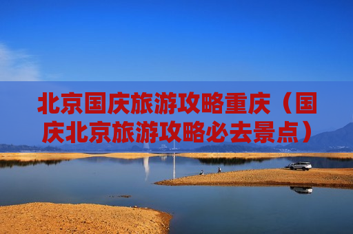 北京国庆旅游攻略重庆（国庆北京旅游攻略必去景点）