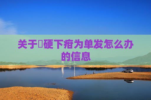 关于​硬下疳为单发怎么办的信息