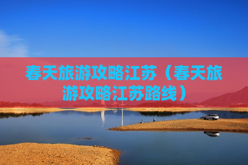 春天旅游攻略江苏（春天旅游攻略江苏路线）
