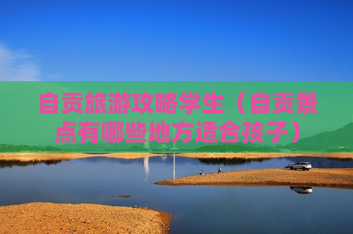 自贡旅游攻略学生（自贡景点有哪些地方适合孩子）