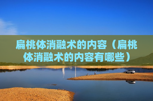 扁桃体消融术的内容（扁桃体消融术的内容有哪些）