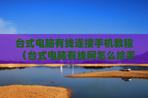 台式电脑有线连接手机教程（台式电脑有线网怎么给手机用）