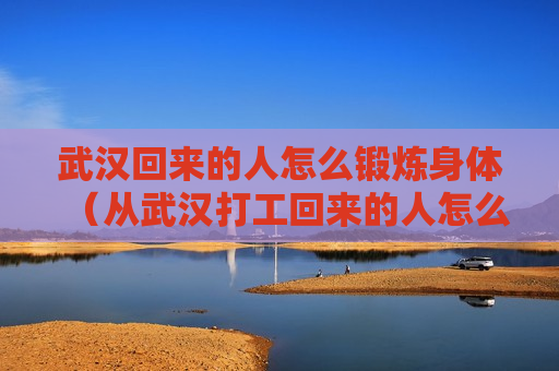 武汉回来的人怎么锻炼身体（从武汉打工回来的人怎么办）