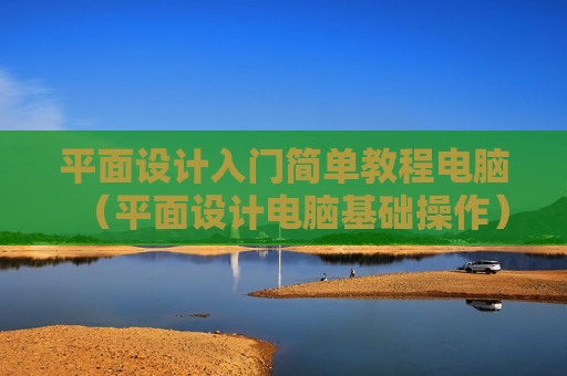 平面设计入门简单教程电脑（平面设计电脑基础操作）