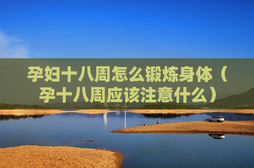 孕妇十八周怎么锻炼身体（孕十八周应该注意什么）