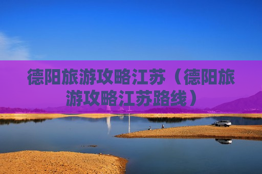 德阳旅游攻略江苏（德阳旅游攻略江苏路线）