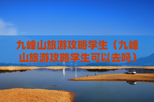 九峰山旅游攻略学生（九峰山旅游攻略学生可以去吗）