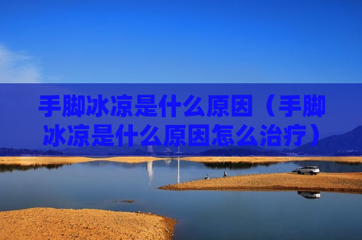 手脚冰凉是什么原因（手脚冰凉是什么原因怎么治疗）