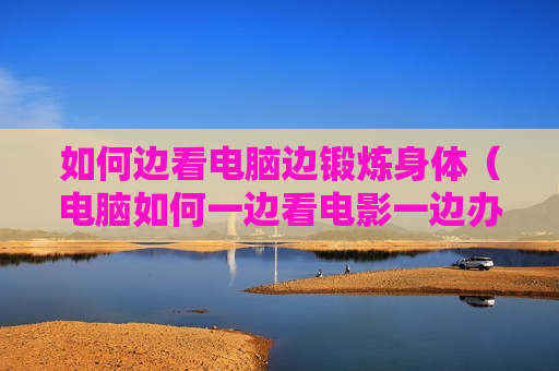 如何边看电脑边锻炼身体（电脑如何一边看电影一边办公）