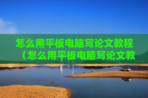 怎么用平板电脑写论文教程（怎么用平板电脑写论文教程图片）